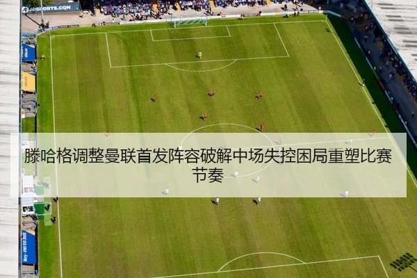 滕哈格调整曼联首发阵容破解中场失控困局重塑比赛节奏 | YIANGSPORTS