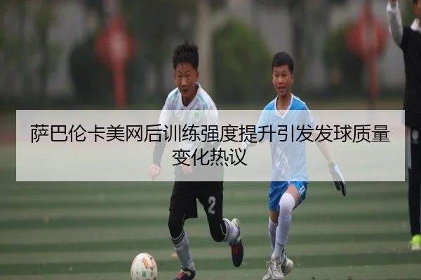 萨巴伦卡美网后训练强度提升引发发球质量变化热议 | YIANGSPORTS